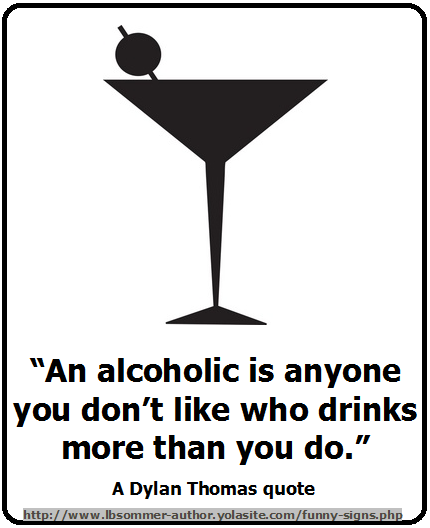 An alcoholic is anyone you don't like who drinks more than you do. A Dylan Thomas quote.
