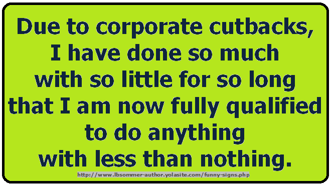 funny work sign - Due to corporate cutbacks, I have done so much with so little for so long that I am now fully qualified to do anything with less than nothing.