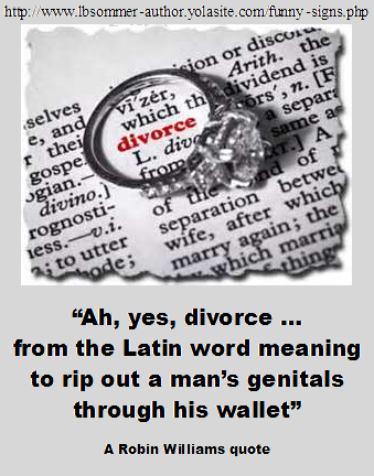A hilarious definition of divorce by Robin Williams - Ah yes, divorce... from the Latin word meaning to rip out a man's genitals through his wallet.