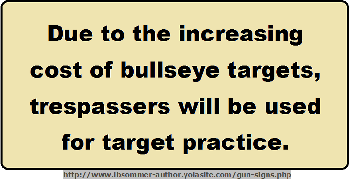 Fun trespassing sign - Due to high cost of bulleye targets, trespassers will be used for target practice. http://www.lbsommer-author.yolasite.com/gun-signs.php