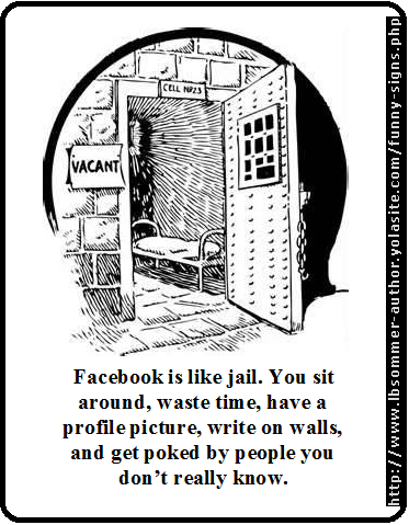 Facebook is like jail. You sit around, waste time, have a profile picture, write on walls, and get poked by people you don't really know.