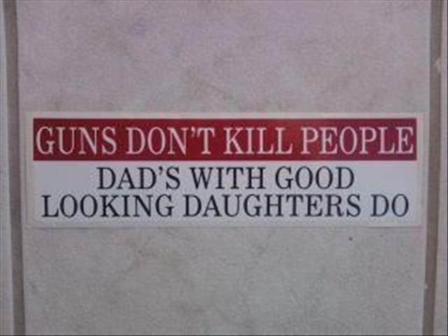 Guns don't kill people: Dad's with good looking daughters do. http://www.lbsommer-author.yolasite.com/gun-signs.php
