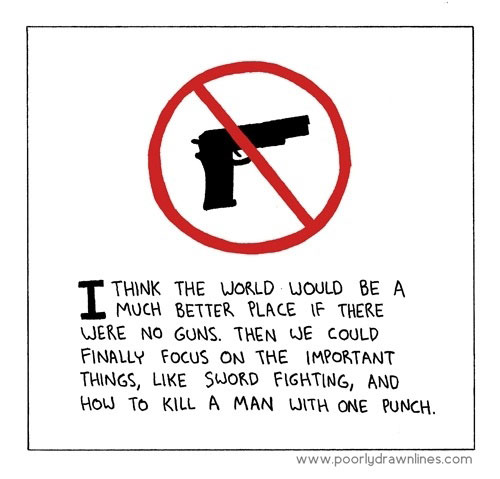 I think the world would be a better place without guns. Then we could focus on the important things, like sword fighting and how to kill a man with one punch. http://www.lbsommer-author.yolasite.com/gun-signs.php