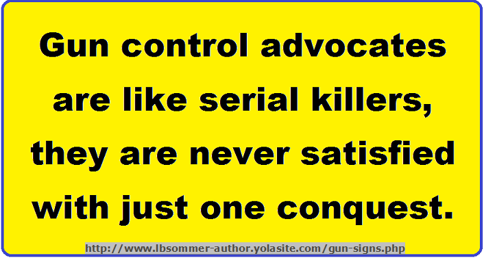 Hilarious gun control sign - Gun control advocates are like serial killers, they are never satisfied with just one conquest. http://www.lbsommer-author.yolasite.com/gun-signs.php
