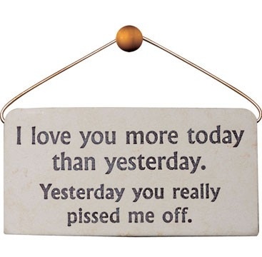Funny sign - I love you more today than yesterday. Yesterday you really pissed me off.