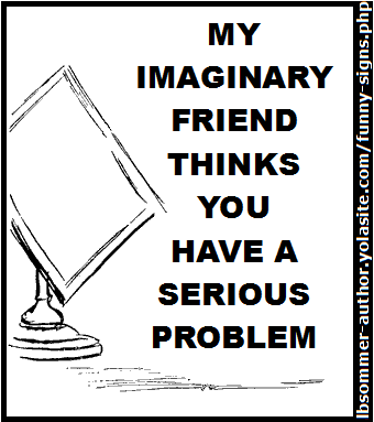 My imaginary friend thinks you have a serious problem.