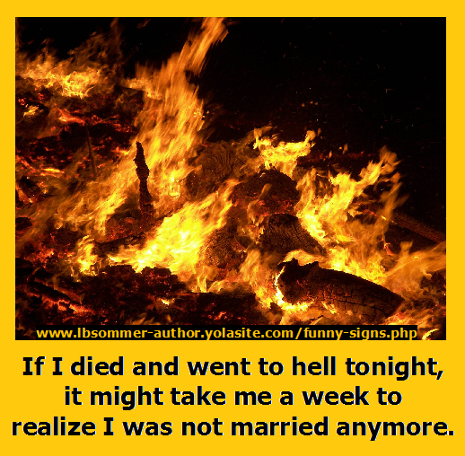 Humorous sign about marriage: If I died and went to hell tonight, it might take me a week to realize I was not married anymore.