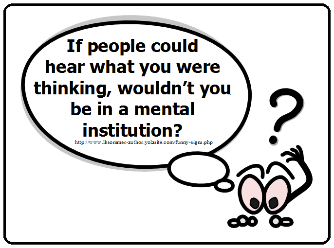 Funny question - If people could hear what you were thinking, wouldn't you be in a mental institution?