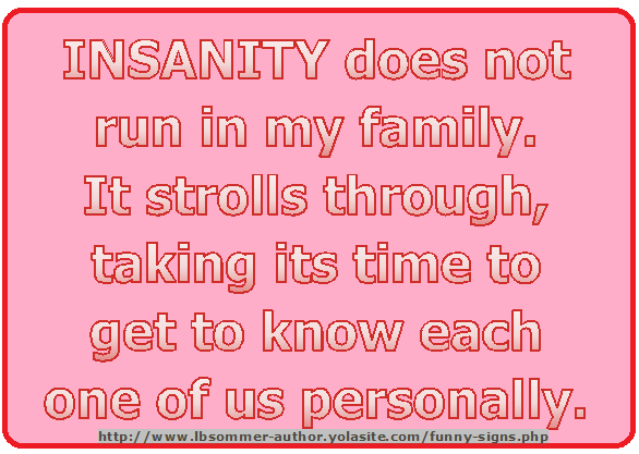 Crazy sign that says Insanity does not run in my family. It strolls through, taking its time to get to know each one of us personally.