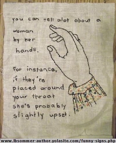You can tell alot about a woman by her hands. For instance, if they're placed around your throat she's probably slightly upset.