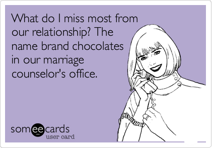 A funny question: What do I miss most from our relationship? The name brand chocolates in our marriage counselor's office.