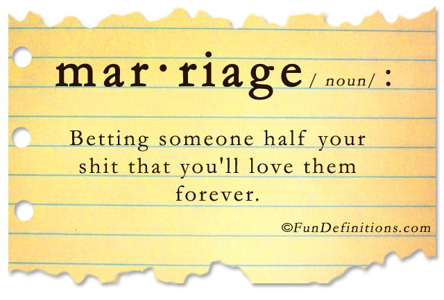Hilarious definition of marriage: Marriage is betting someone half your shit that you'll love them forever.