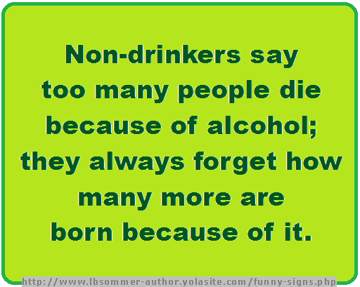 Funny sign about drinking - Non-drinkers say too many people die because of alcohol; they always forget how many more are born because of it.
