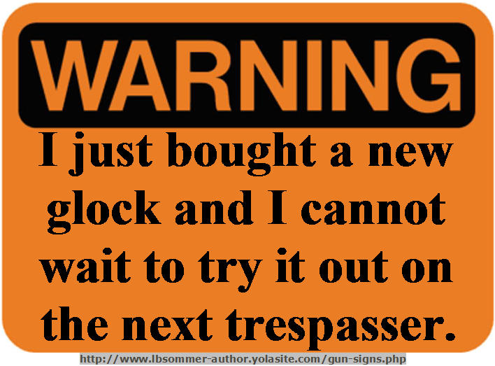 Funny gun sign warning - I just bought a new glock and I cannot wait to try it out on the next trespasser. http://www.lbsommer-author.yolasite.com/gun-signs.php