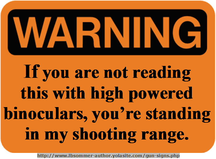 Funny warning sign: If you are not reading this with high powered binoculars, you're standing in my shooting range. http://www.lbsommer-author.yolasite.com/gun-signs.php