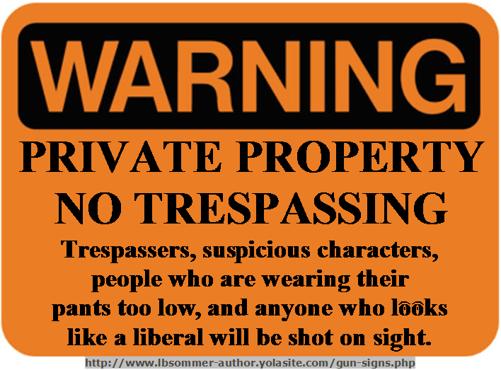No trespassing sign stating trespassers, suspicious characters, people who are wearing their pants too low, and anyone who looks like a liberal will be shot on sight. http://www.lbsommer-author.yolasite.com/gun-signs.php