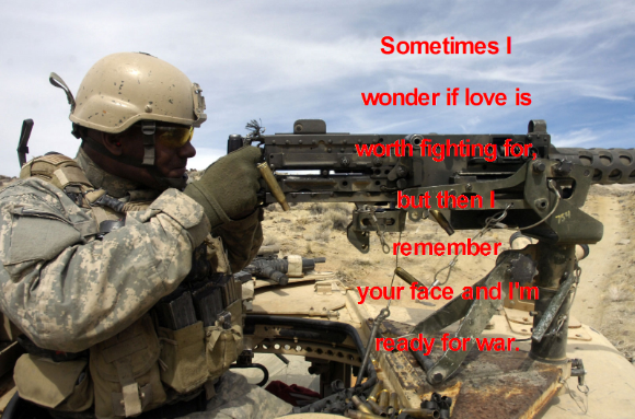 Funny sign about love- Sometimes I wonder if love is worth gighting for, but then I remember your face and I am ready for war.