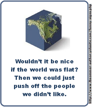 Wouldn't it be nice if the world was flat? Then we could just push off the people  we didn't like.