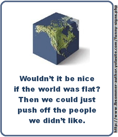 Wouldn't it be nice if the world was flat? Then we could just push off the people we didn't like.
