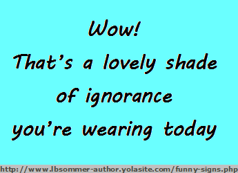 Fun sign - wow that's a lovely shade of ignorance you're wearing today